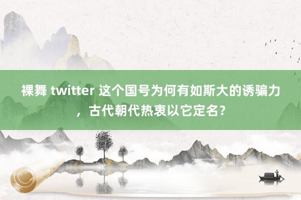 裸舞 twitter 这个国号为何有如斯大的诱骗力，古代朝代热衷以它定名？