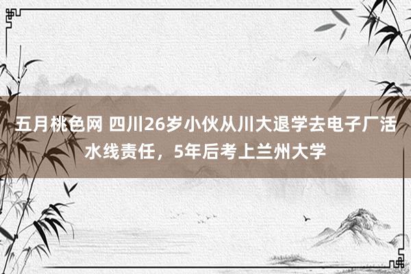 五月桃色网 四川26岁小伙从川大退学去电子厂活水线责任，5年后考上兰州大学