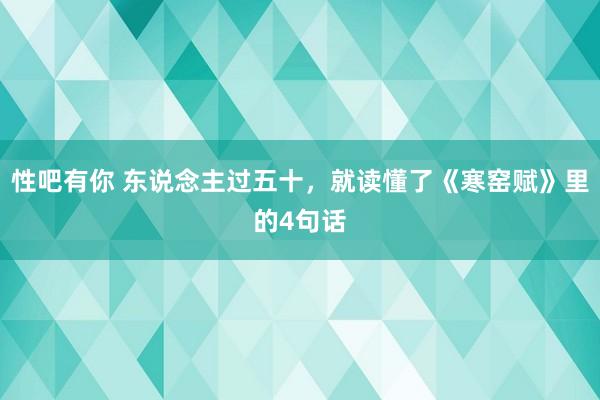 性吧有你 东说念主过五十，就读懂了《寒窑赋》里的4句话