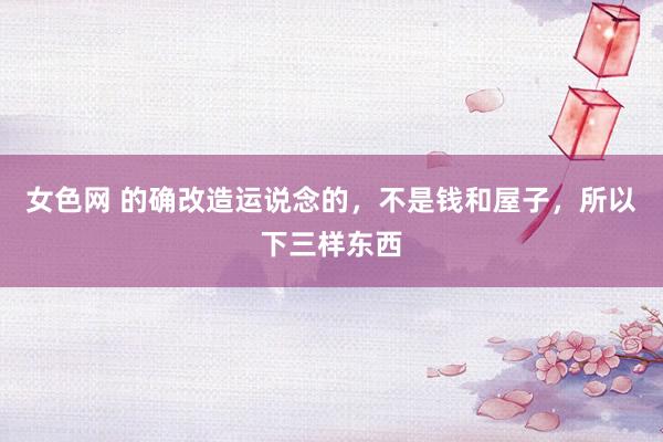 女色网 的确改造运说念的，不是钱和屋子，所以下三样东西