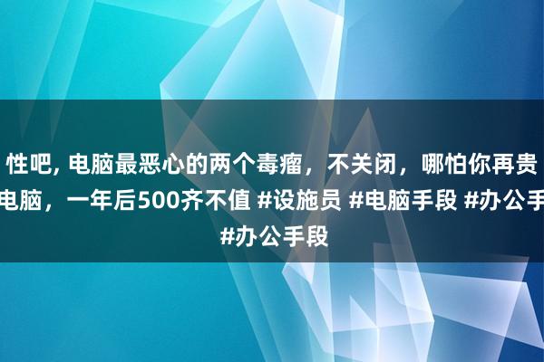 性吧， 电脑最恶心的两个毒瘤，不关闭，哪怕你再贵的电脑，一年后500齐不值 #设施员 #电脑手段 #办公手段