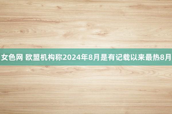 女色网 欧盟机构称2024年8月是有记载以来最热8月