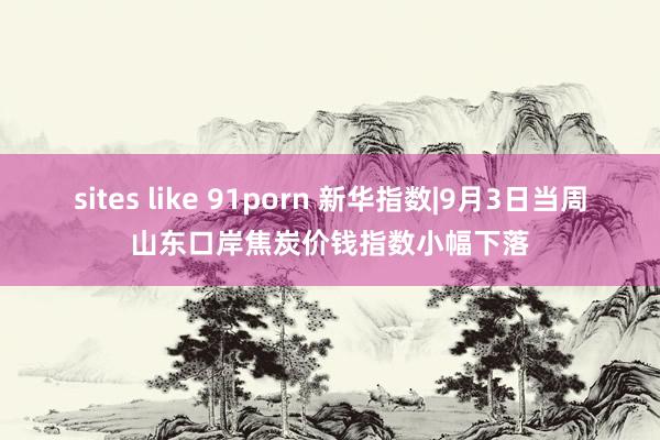 sites like 91porn 新华指数|9月3日当周山东口岸焦炭价钱指数小幅下落