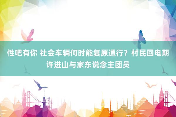 性吧有你 社会车辆何时能复原通行？村民回电期许进山与家东说念主团员