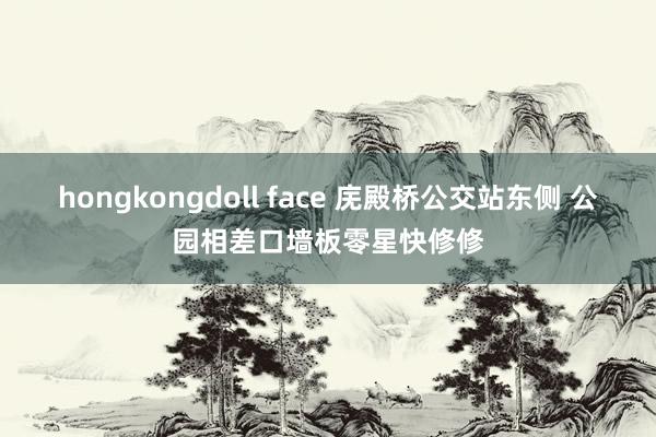 hongkongdoll face 庑殿桥公交站东侧 公园相差口墙板零星快修修