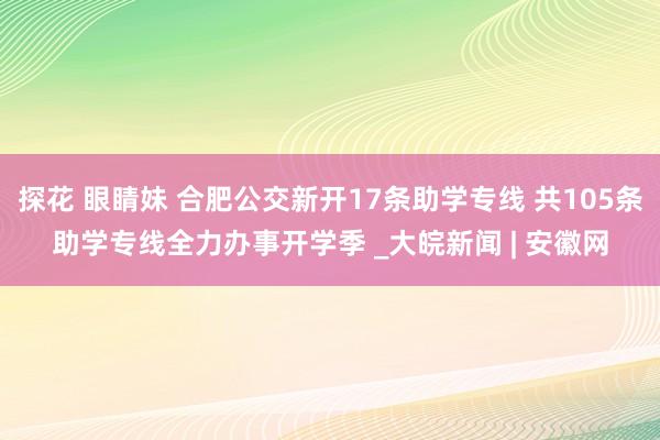 探花 眼睛妹 合肥公交新开17条助学专线 共105条助学专线全力办事开学季 _大皖新闻 | 安徽网