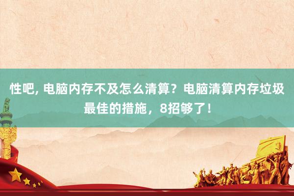 性吧， 电脑内存不及怎么清算？电脑清算内存垃圾最佳的措施，8招够了！