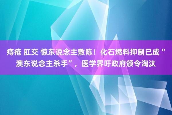 痔疮 肛交 惊东说念主敷陈！化石燃料抑制已成“澳东说念主杀手”，医学界吁政府颁令淘汰