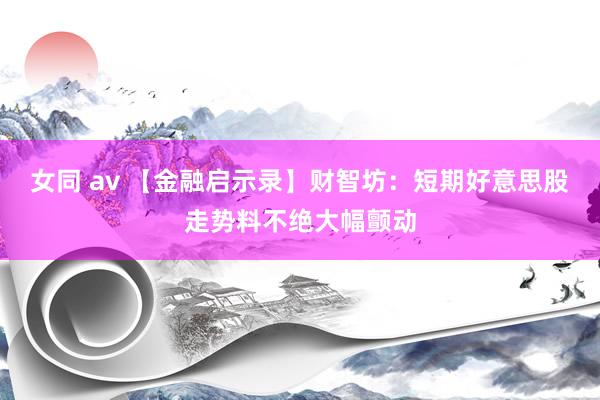 女同 av 【金融启示录】财智坊：短期好意思股走势料不绝大幅颤动