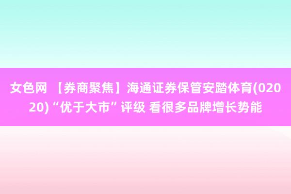 女色网 【券商聚焦】海通证券保管安踏体育(02020)“优于大市”评级 看很多品牌增长势能