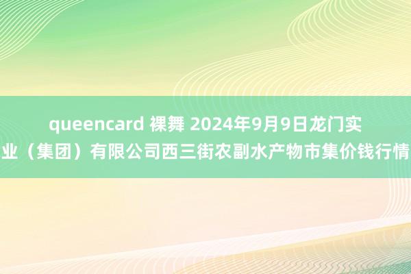 queencard 裸舞 2024年9月9日龙门实业（集团）有限公司西三街农副水产物市集价钱行情