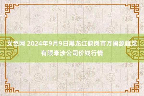 女色网 2024年9月9日黑龙江鹤岗市万圃源蔬菜有限牵涉公司价钱行情