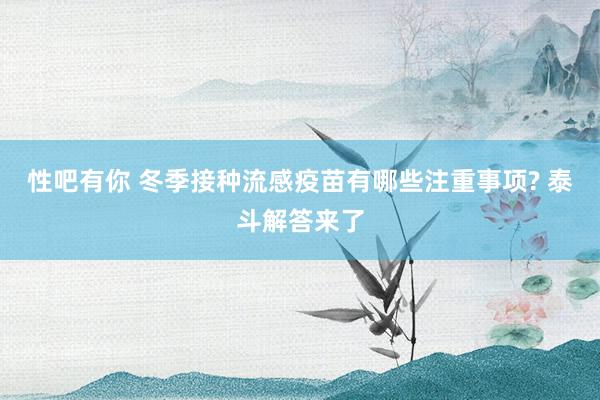 性吧有你 冬季接种流感疫苗有哪些注重事项? 泰斗解答来了