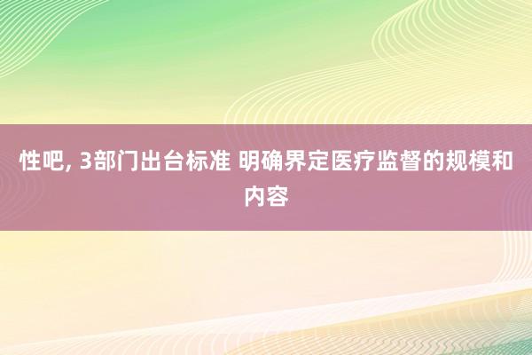 性吧， 3部门出台标准 明确界定医疗监督的规模和内容