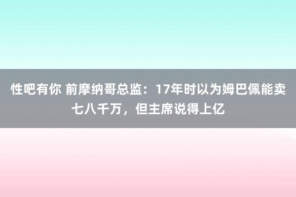 性吧有你 前摩纳哥总监：17年时以为姆巴佩能卖七八千万，但主席说得上亿