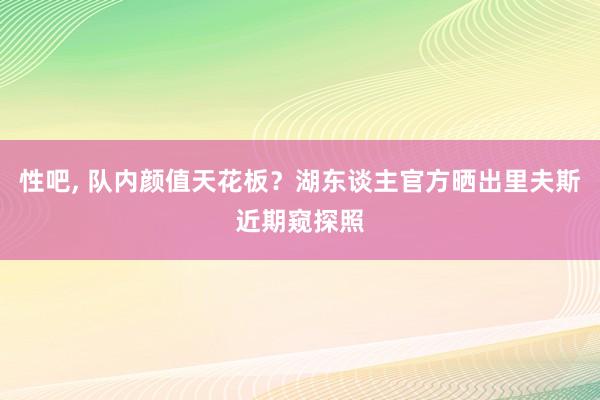 性吧， 队内颜值天花板？湖东谈主官方晒出里夫斯近期窥探照