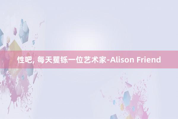 性吧， 每天矍铄一位艺术家-Alison Friend