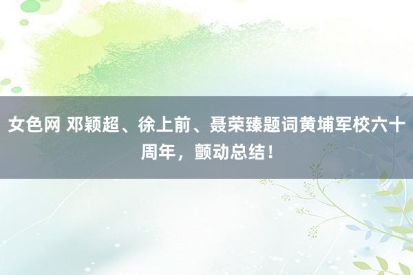 女色网 邓颖超、徐上前、聂荣臻题词黄埔军校六十周年，颤动总结！