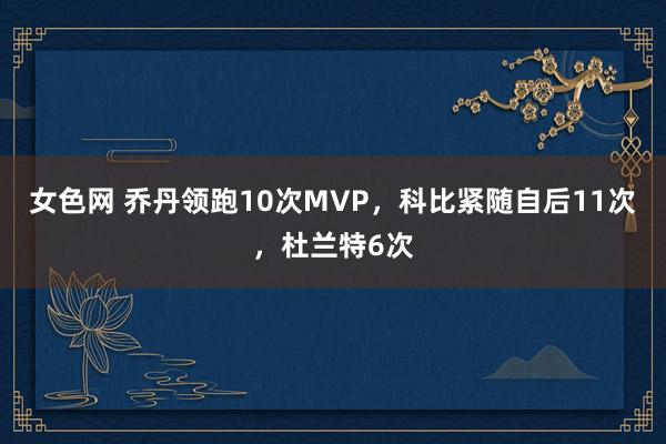 女色网 乔丹领跑10次MVP，科比紧随自后11次，杜兰特6次