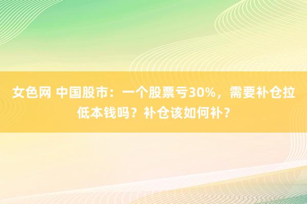 女色网 中国股市：一个股票亏30%，需要补仓拉低本钱吗？补仓该如何补？