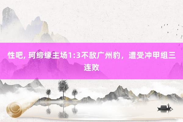 性吧， 珂缔缘主场1:3不敌广州豹，遭受冲甲组三连败