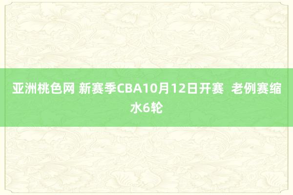 亚洲桃色网 新赛季CBA10月12日开赛  老例赛缩水6轮