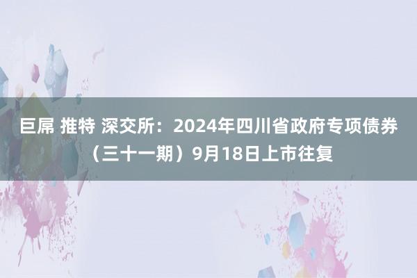 巨屌 推特 深交所：2024年四川省政府专项债券（三十一期）9月18日上市往复