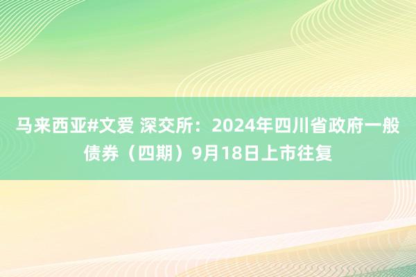 马来西亚#文爱 深交所：2024年四川省政府一般债券（四期）9月18日上市往复