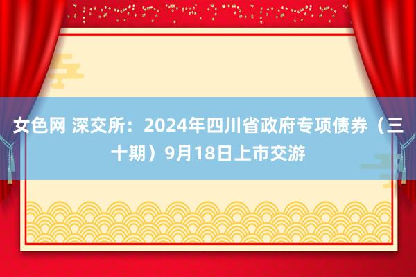 女色网 深交所：2024年四川省政府专项债券（三十期）9月18日上市交游