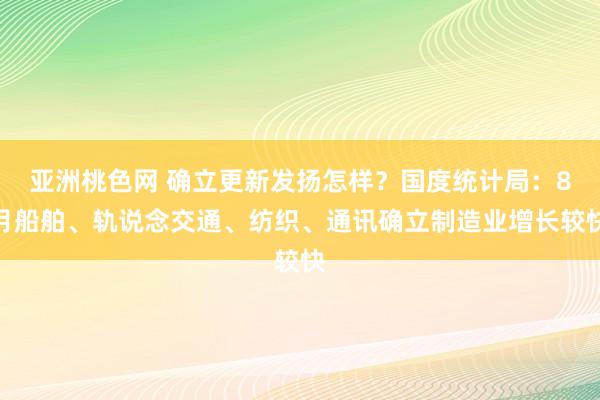 亚洲桃色网 确立更新发扬怎样？国度统计局：8月船舶、轨说念交通、纺织、通讯确立制造业增长较快