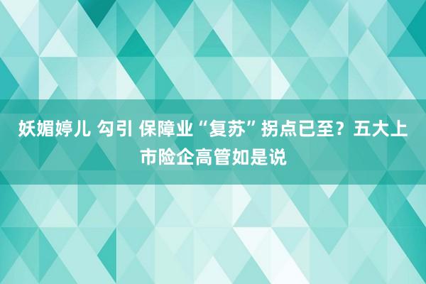 妖媚婷儿 勾引 保障业“复苏”拐点已至？五大上市险企高管如是说