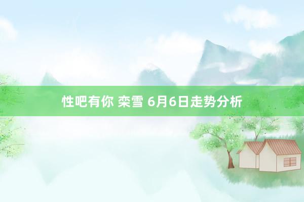 性吧有你 栾雪 6月6日走势分析