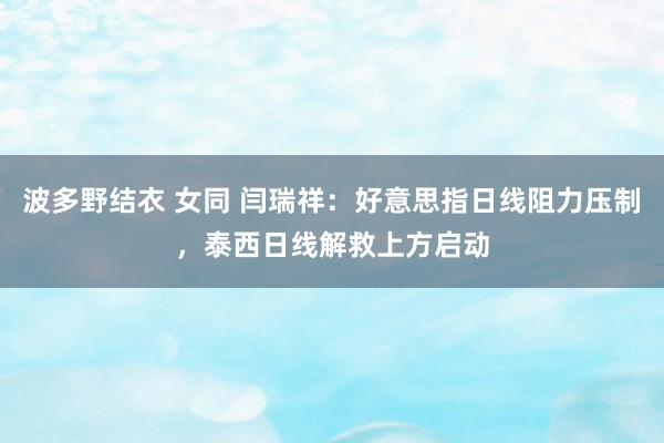 波多野结衣 女同 闫瑞祥：好意思指日线阻力压制，泰西日线解救上方启动