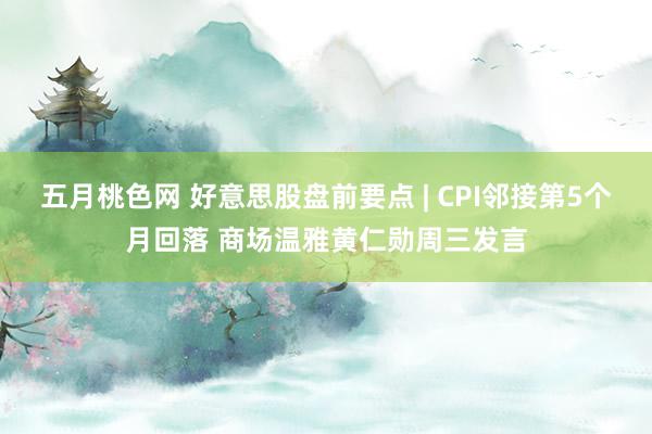 五月桃色网 好意思股盘前要点 | CPI邻接第5个月回落 商场温雅黄仁勋周三发言