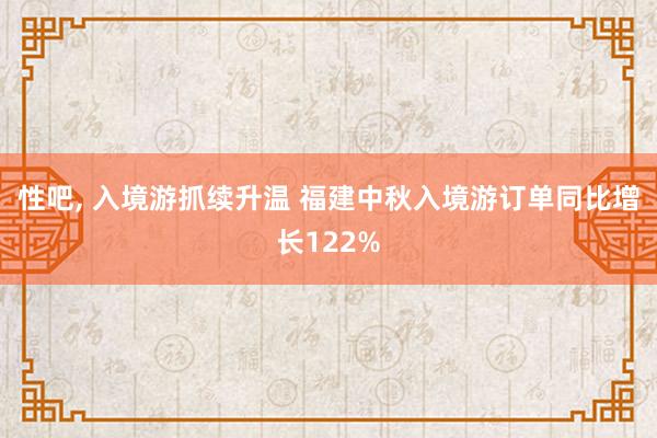 性吧， 入境游抓续升温 福建中秋入境游订单同比增长122%