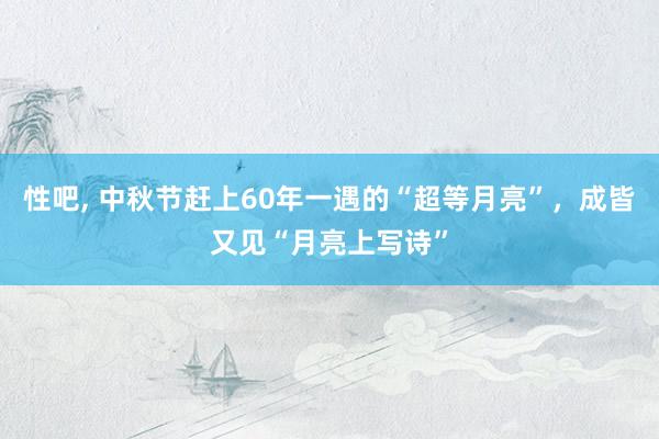 性吧， 中秋节赶上60年一遇的“超等月亮”，成皆又见“月亮上写诗”