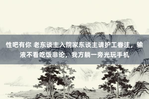 性吧有你 老东谈主入院家东谈主请护工眷注，输液不看吃饭非论，我方躺一旁光玩手机