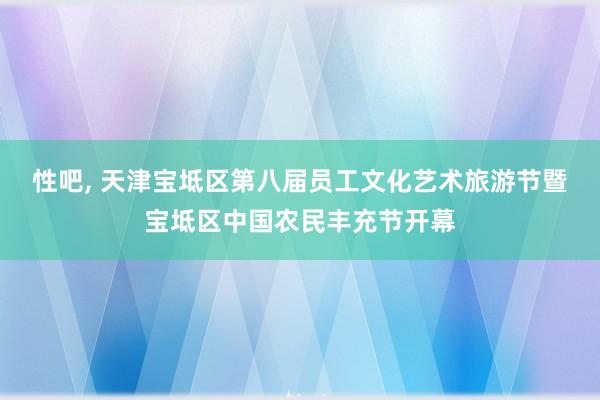 性吧， 天津宝坻区第八届员工文化艺术旅游节暨宝坻区中国农民丰充节开幕