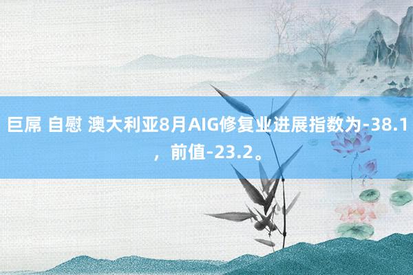 巨屌 自慰 澳大利亚8月AIG修复业进展指数为-38.1，前值-23.2。