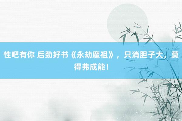 性吧有你 后劲好书《永劫魔祖》，只消胆子大，莫得弗成能！