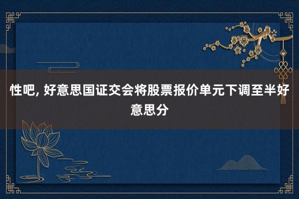 性吧， 好意思国证交会将股票报价单元下调至半好意思分