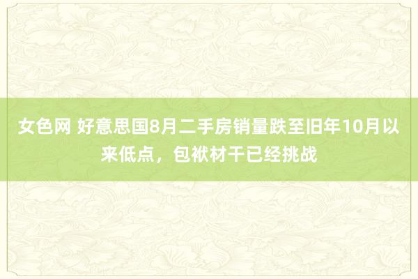 女色网 好意思国8月二手房销量跌至旧年10月以来低点，包袱材干已经挑战