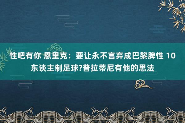 性吧有你 恩里克：要让永不言弃成巴黎脾性 10东谈主制足球?普拉蒂尼有他的思法