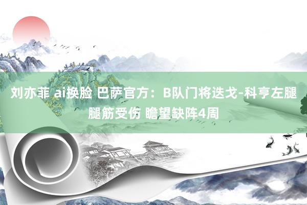 刘亦菲 ai换脸 巴萨官方：B队门将迭戈-科亨左腿腿筋受伤 瞻望缺阵4周