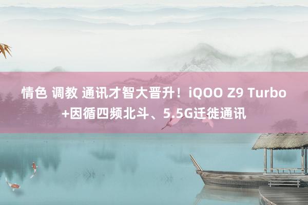 情色 调教 通讯才智大晋升！iQOO Z9 Turbo+因循四频北斗、5.5G迁徙通讯