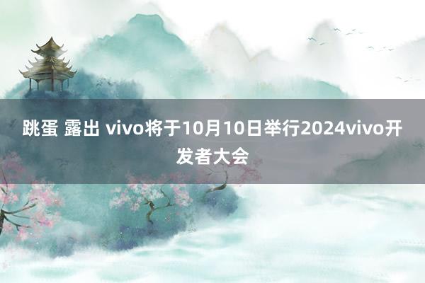 跳蛋 露出 vivo将于10月10日举行2024vivo开发者大会