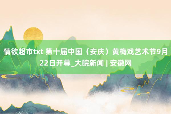 情欲超市txt 第十届中国（安庆）黄梅戏艺术节9月22日开幕_大皖新闻 | 安徽网