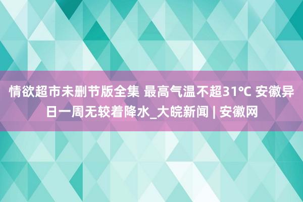 情欲超市未删节版全集 最高气温不超31℃ 安徽异日一周无较着降水_大皖新闻 | 安徽网