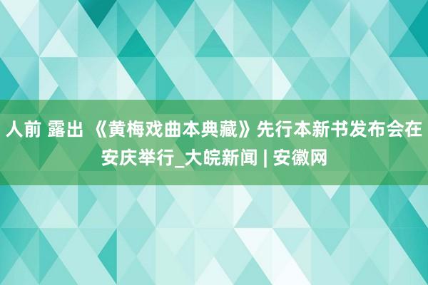 人前 露出 《黄梅戏曲本典藏》先行本新书发布会在安庆举行_大皖新闻 | 安徽网