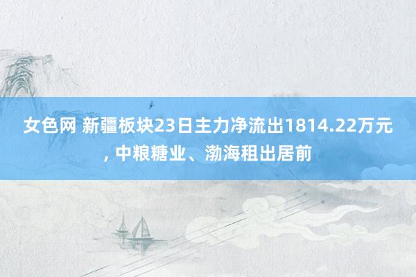 女色网 新疆板块23日主力净流出1814.22万元， 中粮糖业、渤海租出居前